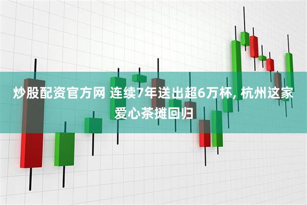 炒股配资官方网 连续7年送出超6万杯, 杭州这家爱心茶摊回归