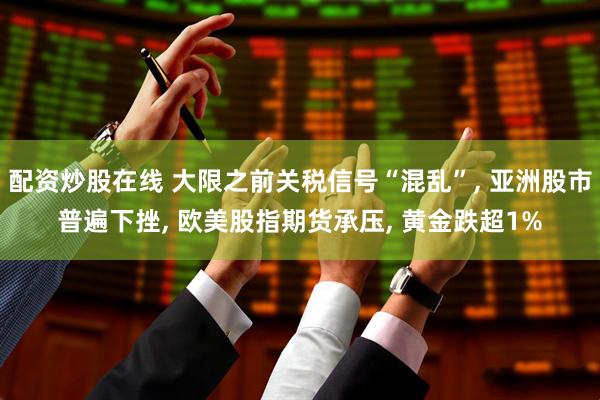 配资炒股在线 大限之前关税信号“混乱”, 亚洲股市普遍下挫, 欧美股指期货承压, 黄金跌超1%
