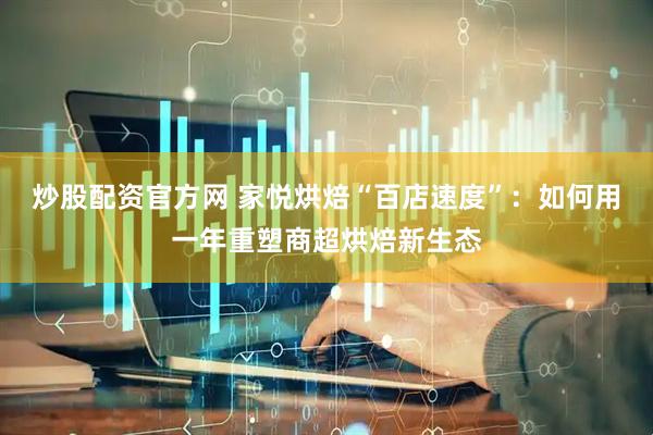 炒股配资官方网 家悦烘焙“百店速度”：如何用一年重塑商超烘焙新生态