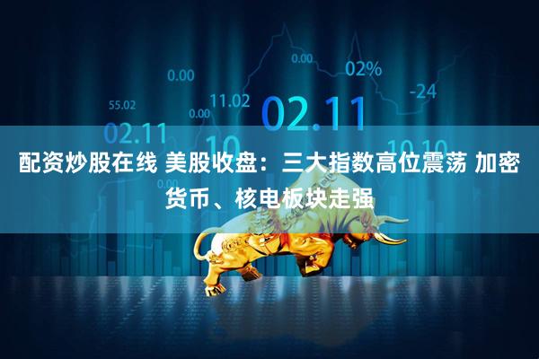 配资炒股在线 美股收盘：三大指数高位震荡 加密货币、核电板块走强