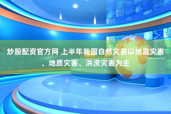 炒股配资官方网 上半年我国自然灾害以地震灾害、地质灾害、洪涝灾害为主