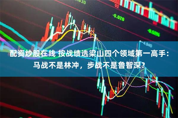 配资炒股在线 按战绩选梁山四个领域第一高手：马战不是林冲，步战不是鲁智深？