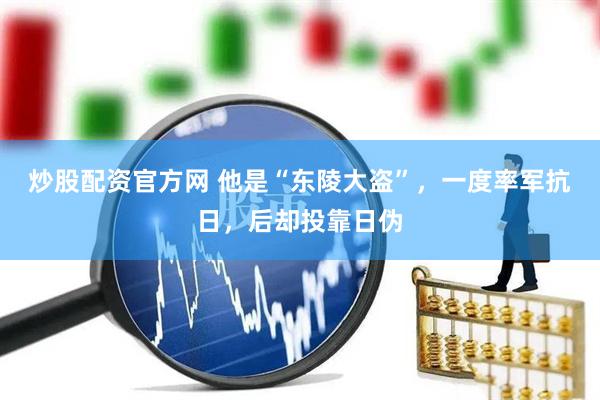 炒股配资官方网 他是“东陵大盗”，一度率军抗日，后却投靠日伪