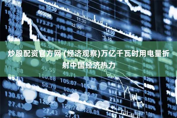炒股配资官方网 (经济观察)万亿千瓦时用电量折射中国经济热力