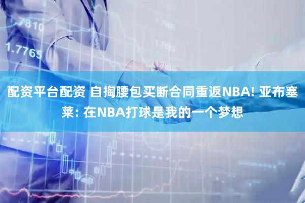 配资平台配资 自掏腰包买断合同重返NBA! 亚布塞莱: 在NBA打球是我的一个梦想