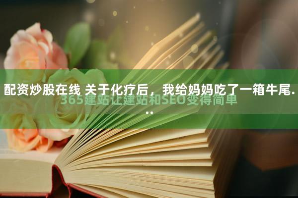 配资炒股在线 关于化疗后，我给妈妈吃了一箱牛尾...