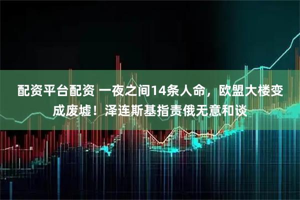 配资平台配资 一夜之间14条人命，欧盟大楼变成废墟！泽连斯基指责俄无意和谈