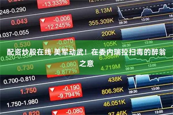 配资炒股在线 美军动武！在委内瑞拉扫毒的醉翁之意