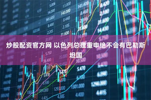 炒股配资官方网 以色列总理重申绝不会有巴勒斯坦国