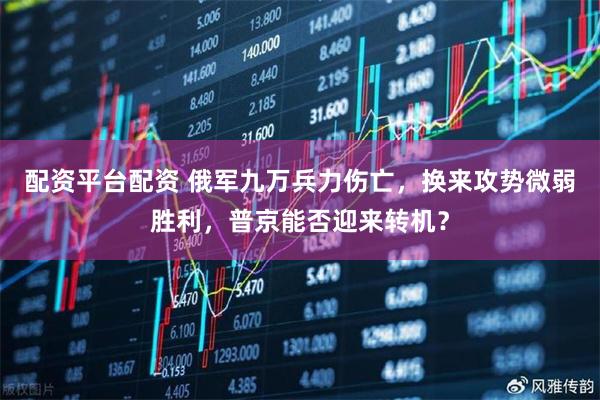 配资平台配资 俄军九万兵力伤亡，换来攻势微弱胜利，普京能否迎来转机？