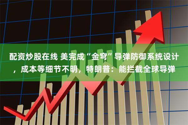 配资炒股在线 美完成“金穹”导弹防御系统设计，成本等细节不明，特朗普：能拦截全球导弹