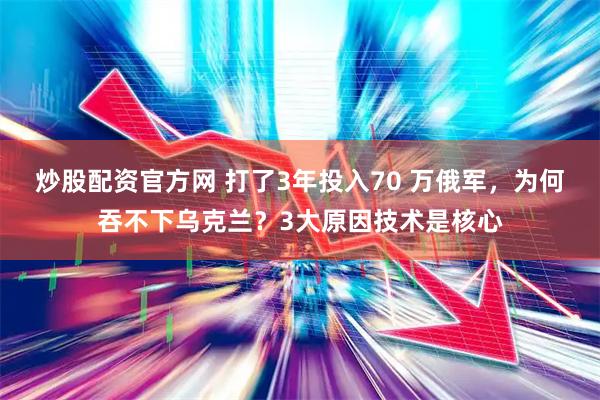 炒股配资官方网 打了3年投入70 万俄军，为何吞不下乌克兰？3大原因技术是核心
