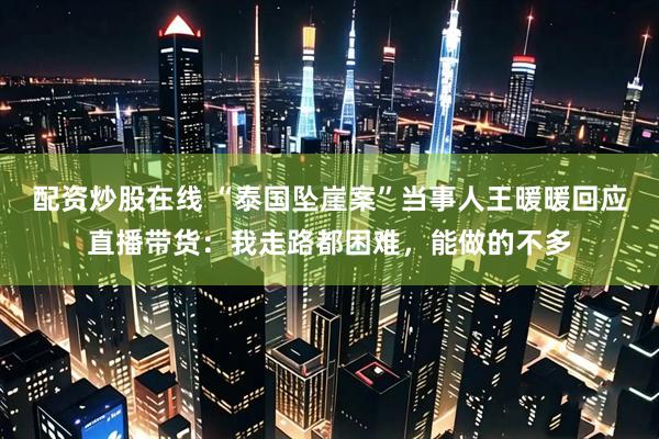 配资炒股在线 “泰国坠崖案”当事人王暖暖回应直播带货：我走路都困难，能做的不多