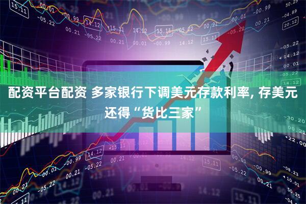 配资平台配资 多家银行下调美元存款利率, 存美元还得“货比三家”