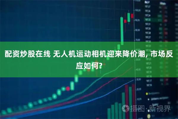 配资炒股在线 无人机运动相机迎来降价潮, 市场反应如何?