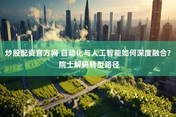 炒股配资官方网 自动化与人工智能如何深度融合? 院士解码转型路径