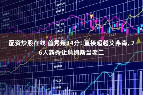 配资炒股在线 首秀轰34分! 直接超越艾弗森, 76人新秀让詹姆斯当老二