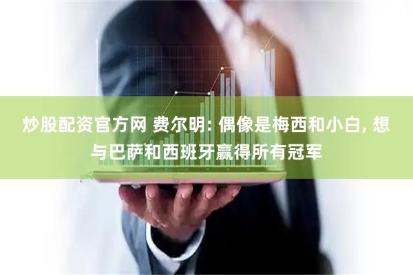 炒股配资官方网 费尔明: 偶像是梅西和小白, 想与巴萨和西班牙赢得所有冠军