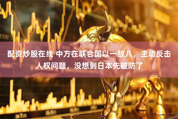 配资炒股在线 中方在联合国以一敌八，主动反击人权问题，没想到日本先破防了