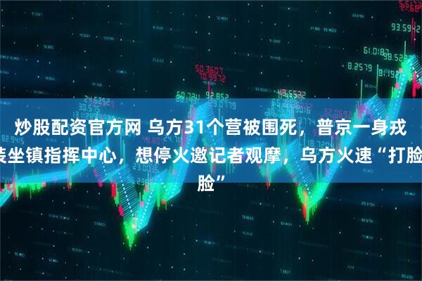 炒股配资官方网 乌方31个营被围死，普京一身戎装坐镇指挥中心，想停火邀记者观摩，乌方火速“打脸”