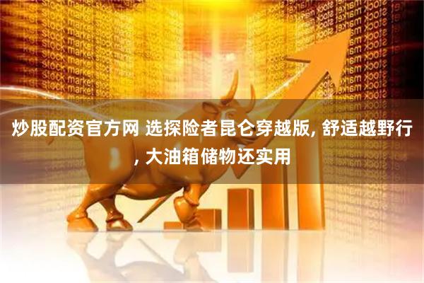 炒股配资官方网 选探险者昆仑穿越版, 舒适越野行, 大油箱储物还实用