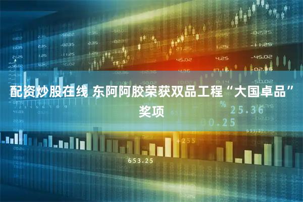 配资炒股在线 东阿阿胶荣获双品工程“大国卓品”奖项