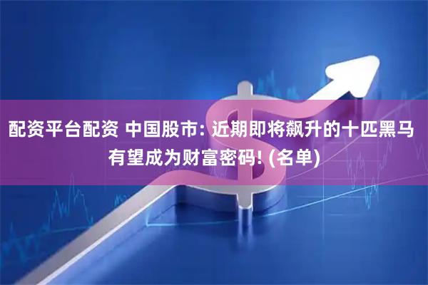 配资平台配资 中国股市: 近期即将飙升的十匹黑马 有望成为财富密码! (名单)