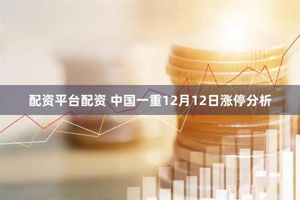 配资平台配资 中国一重12月12日涨停分析