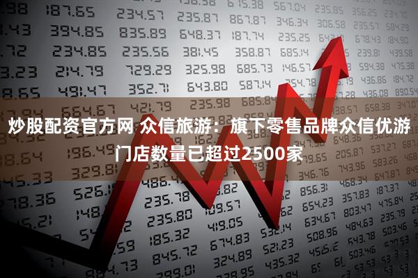 炒股配资官方网 众信旅游：旗下零售品牌众信优游门店数量已超过2500家