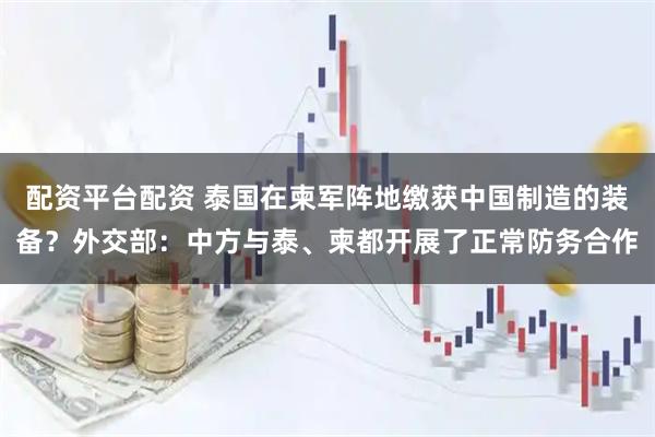 配资平台配资 泰国在柬军阵地缴获中国制造的装备？外交部：中方与泰、柬都开展了正常防务合作