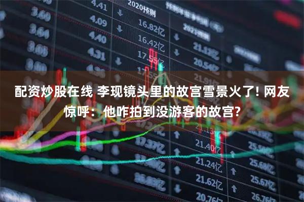 配资炒股在线 李现镜头里的故宫雪景火了! 网友惊呼：他咋拍到没游客的故宫?