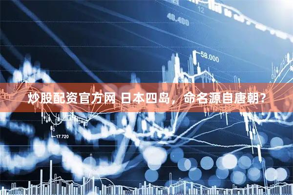 炒股配资官方网 日本四岛，命名源自唐朝？