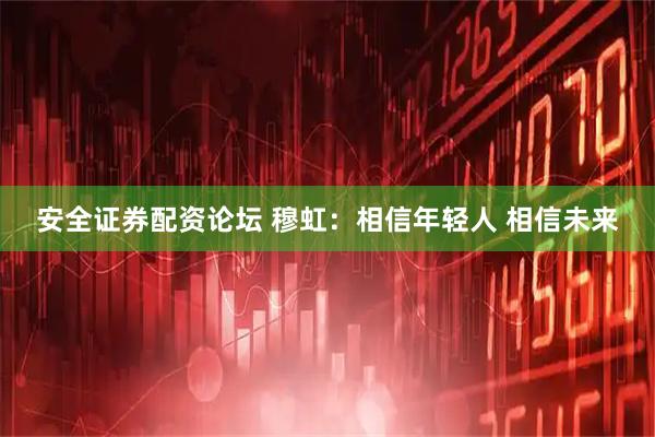安全证券配资论坛 穆虹：相信年轻人 相信未来
