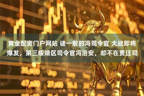 黄金配资门户网站 谜一般的冯司令官 大战即将爆发，第三绥靖区司令官冯治安，却不在贾汪司