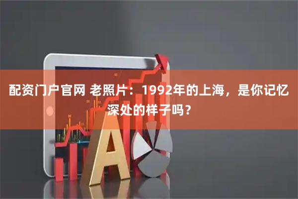配资门户官网 老照片：1992年的上海，是你记忆深处的样子吗？