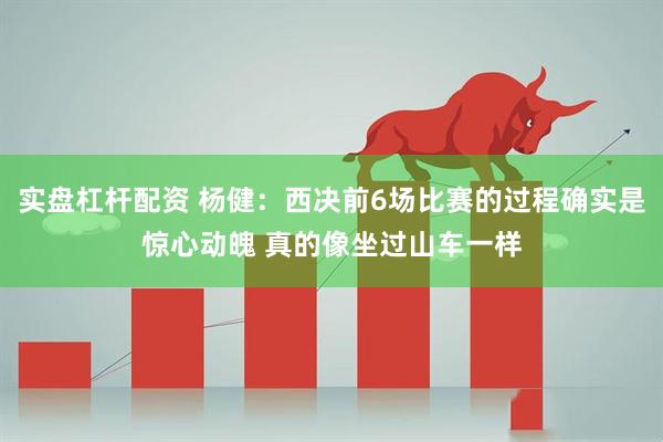实盘杠杆配资 杨健：西决前6场比赛的过程确实是惊心动魄 真的像坐过山车一样