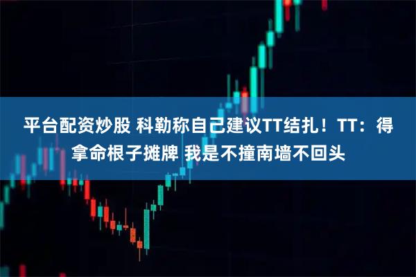 平台配资炒股 科勒称自己建议TT结扎！TT：得拿命根子摊牌 我是不撞南墙不回头