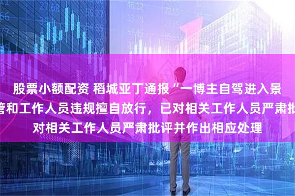 股票小额配资 稻城亚丁通报“一博主自驾进入景区”：当班业务主管和工作人员违规擅自放行，已对相关工作人员严肃批评并作出相应处理