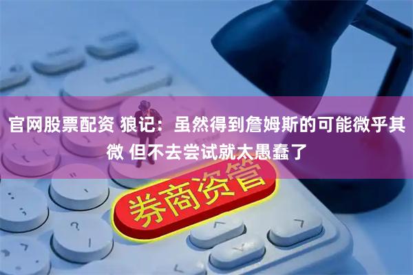 官网股票配资 狼记：虽然得到詹姆斯的可能微乎其微 但不去尝试就太愚蠢了