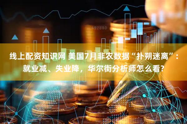 线上配资知识网 美国7月非农数据“扑朔迷离”：就业减、失业降，华尔街分析师怎么看?