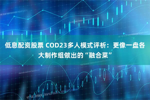 低息配资股票 COD23多人模式评析：更像一盘各大制作组做出的“融合菜”
