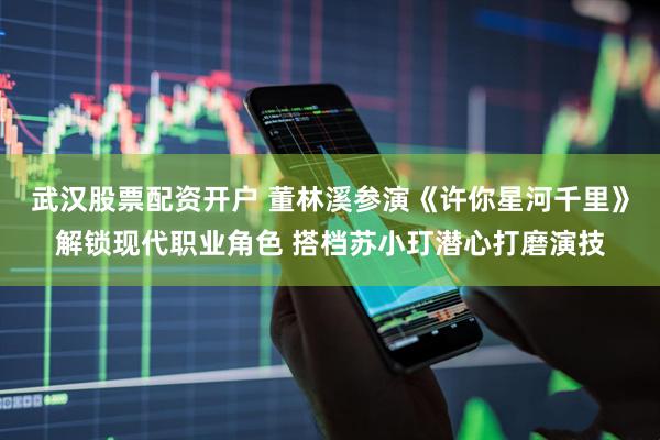 武汉股票配资开户 董林溪参演《许你星河千里》解锁现代职业角色 搭档苏小玎潜心打磨演技