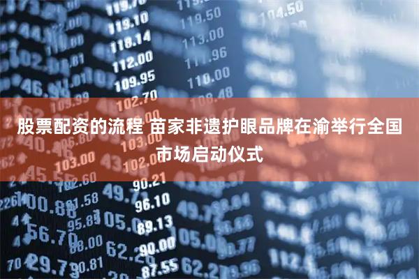 股票配资的流程 苗家非遗护眼品牌在渝举行全国市场启动仪式