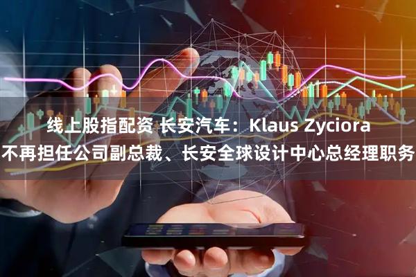 线上股指配资 长安汽车：Klaus Zyciora不再担任公司副总裁、长安全球设计中心总经理职务